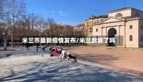 米兰市最新疫情发布/米兰封城了吗