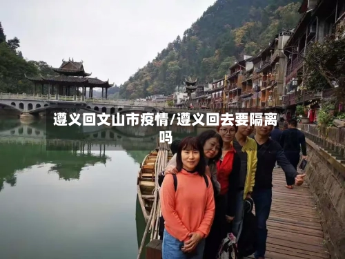 遵义回文山市疫情/遵义回去要隔离吗