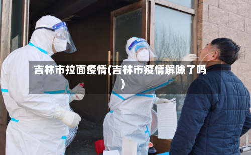 吉林市拉面疫情(吉林市疫情解除了吗)-第3张图片