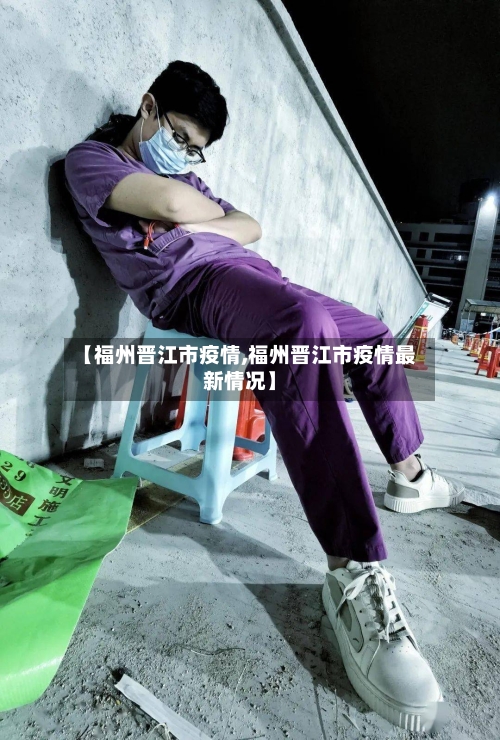 【福州晋江市疫情,福州晋江市疫情最新情况】-第3张图片
