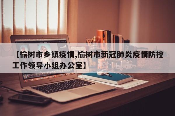 【榆树市乡镇疫情,榆树市新冠肺炎疫情防控工作领导小组办公室】